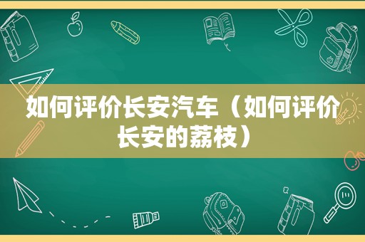 如何评价长安汽车（如何评价长安的荔枝）