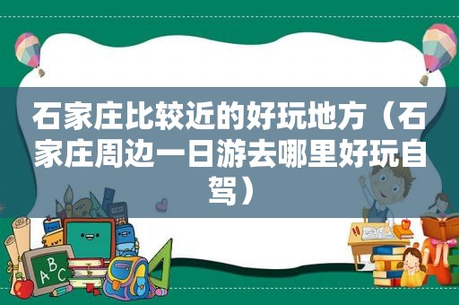 石家庄比较近的好玩地方（石家庄周边一日游去哪里好玩自驾）