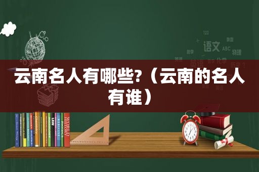 云南名人有哪些?（云南的名人有谁）