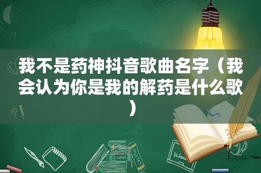 我不是药神抖音歌曲名字（我会认为你是我的解药是什么歌）