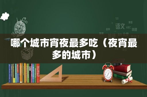 哪个城市宵夜最多吃（夜宵最多的城市）