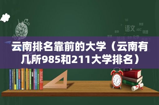 云南排名靠前的大学（云南有几所985和211大学排名）