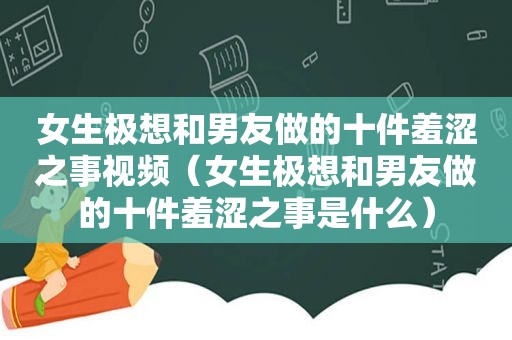 女生极想和男友做的十件羞涩之事视频（女生极想和男友做的十件羞涩之事是什么）