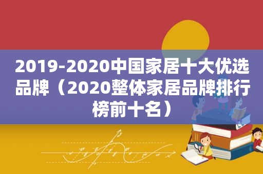 2019-2020中国家居十大优选品牌（2020整体家居品牌排行榜前十名）