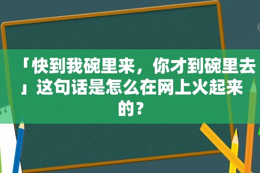 「快到我碗里来，你才到碗里去」这句话是怎么在网上火起来的？