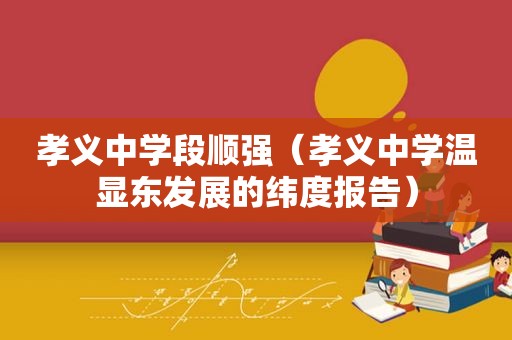 孝义中学段顺强（孝义中学温显东发展的纬度报告）