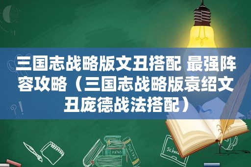 三国志战略版文丑搭配 最强阵容攻略（三国志战略版袁绍文丑庞德战法搭配）