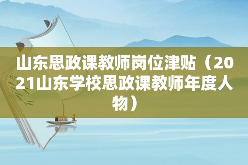 山东思政课教师岗位津贴（2021山东学校思政课教师年度人物）