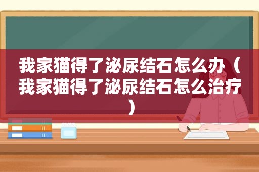 我家猫得了泌尿结石怎么办（我家猫得了泌尿结石怎么治疗）