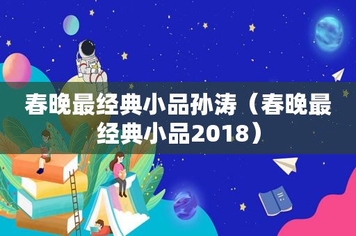 春晚最经典小品孙涛（春晚最经典小品2018）