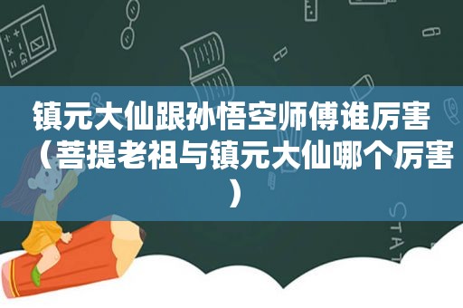 镇元大仙跟孙悟空师傅谁厉害（菩提老祖与镇元大仙哪个厉害）