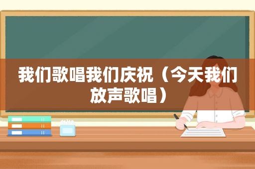 我们歌唱我们庆祝（今天我们放声歌唱）