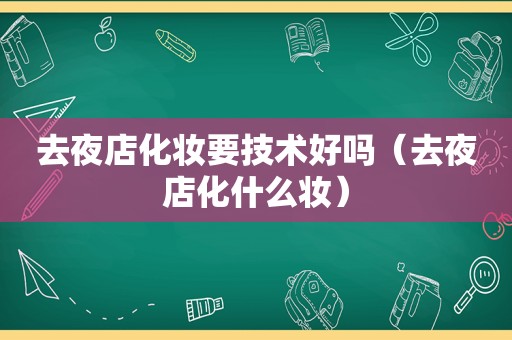 去夜店化妆要技术好吗（去夜店化什么妆）