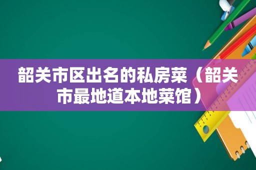 韶关市区出名的私房菜（韶关市最地道本地菜馆）