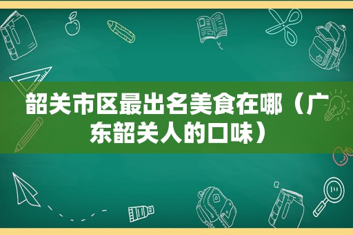 韶关市区最出名美食在哪（广东韶关人的口味）