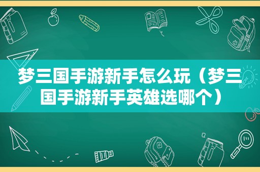 梦三国手游新手怎么玩（梦三国手游新手英雄选哪个）