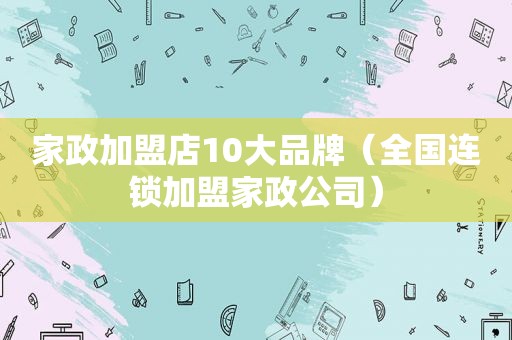 家政加盟店10大品牌（全国连锁加盟家政公司）