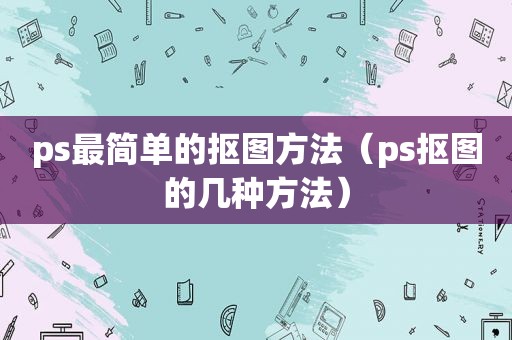 ps最简单的抠图方法（ps抠图的几种方法）