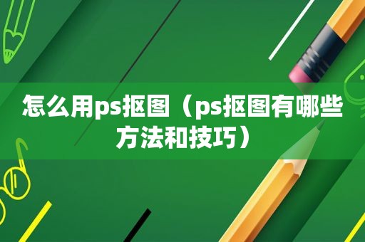 怎么用ps抠图（ps抠图有哪些方法和技巧）