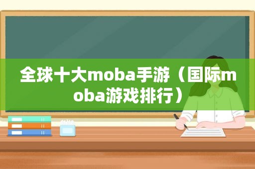 全球十大moba手游（国际moba游戏排行）