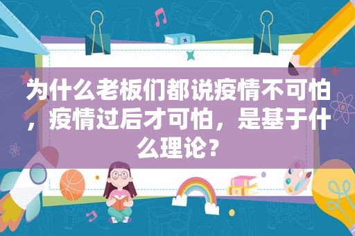 为什么老板们都说疫情不可怕，疫情过后才可怕，是基于什么理论？