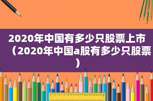 2020年中国有多少只股票上市（2020年中国a股有多少只股票）