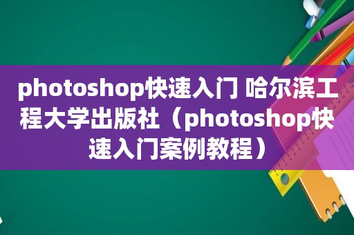 photoshop快速入门 哈尔滨工程大学出版社（photoshop快速入门案例教程）