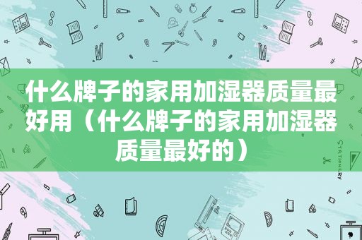 什么牌子的家用加湿器质量最好用（什么牌子的家用加湿器质量最好的）