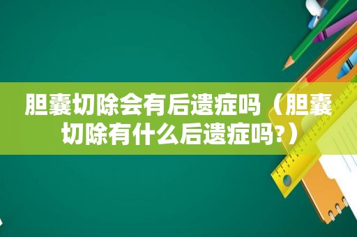 胆囊切除会有后遗症吗（胆囊切除有什么后遗症吗?）