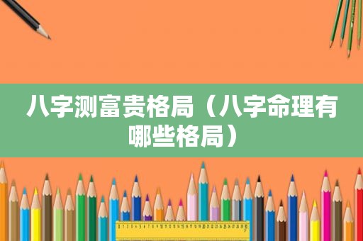 八字测富贵格局（八字命理有哪些格局）