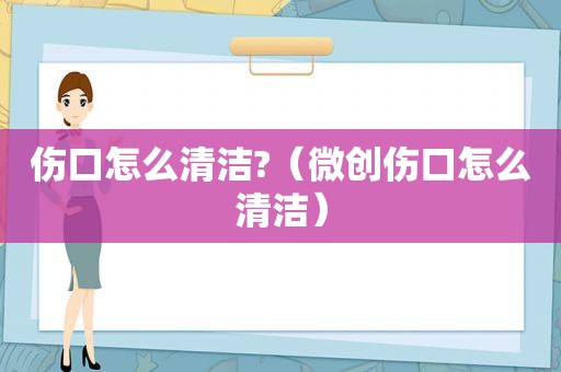 伤口怎么清洁?（微创伤口怎么清洁）