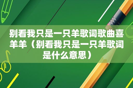 别看我只是一只羊歌词歌曲喜羊羊（别看我只是一只羊歌词是什么意思）