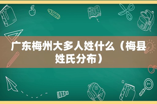 广东梅州大多人姓什么（梅县姓氏分布）