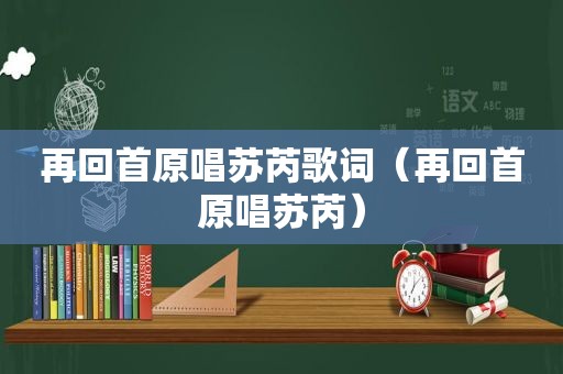 再回首原唱苏芮歌词（再回首原唱苏芮）