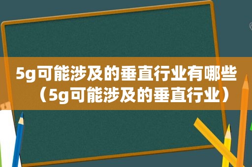 5g可能涉及的垂直行业有哪些（5g可能涉及的垂直行业）