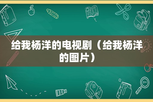 给我杨洋的电视剧（给我杨洋的图片）