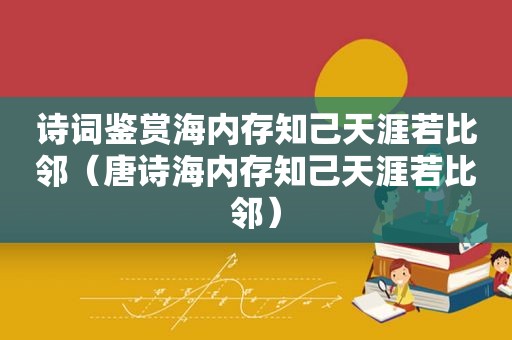 诗词鉴赏海内存知己天涯若比邻（唐诗海内存知己天涯若比邻）