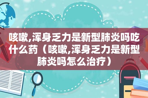 咳嗽,浑身乏力是新型肺炎吗吃什么药（咳嗽,浑身乏力是新型肺炎吗怎么治疗）