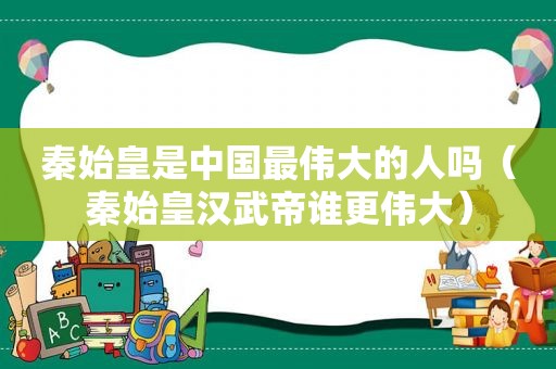 秦始皇是中国最伟大的人吗（秦始皇汉武帝谁更伟大）