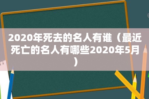 2020年死去的名人有谁（最近死亡的名人有哪些2020年5月）