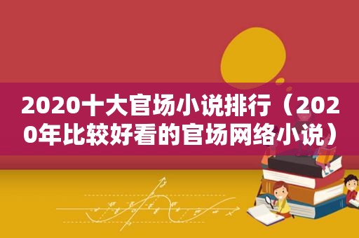 2020十大官场小说排行（2020年比较好看的官场网络小说）