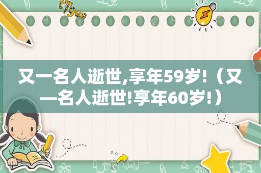 又一名人逝世,享年59岁!（又—名人逝世!享年60岁!）