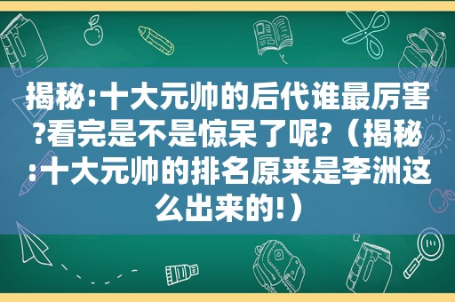 揭秘:十大元帅的后代谁最厉害?看完是不是惊呆了呢?（揭秘:十大元帅的排名原来是李洲这么出来的!）