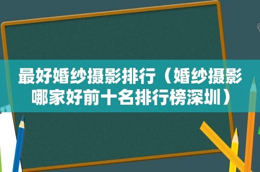 最好婚纱摄影排行（婚纱摄影哪家好前十名排行榜深圳）