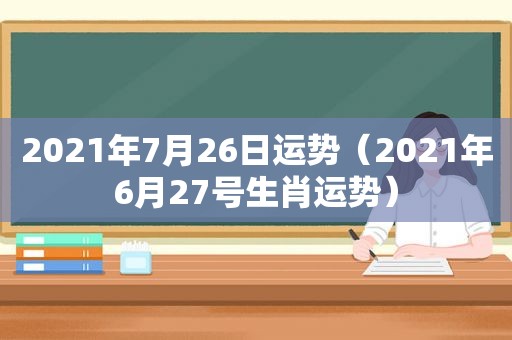 2021年7月26日运势（2021年6月27号生肖运势）