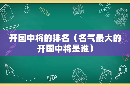 开国中将的排名（名气最大的开国中将是谁）