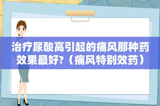 治疗尿酸高引起的痛风那种药效果最好?（痛风特别效药）