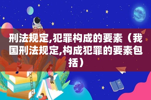 刑法规定,犯罪构成的要素（我国刑法规定,构成犯罪的要素包括）