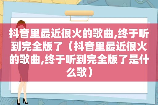 抖音里最近很火的歌曲,终于听到完全版了（抖音里最近很火的歌曲,终于听到完全版了是什么歌）