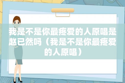 我是不是你最疼爱的人原唱是赵已然吗（我是不是你最疼爱的人原唱）